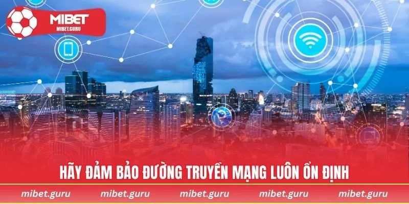 Hãy đảm bảo đường truyền mạng luôn ổn định