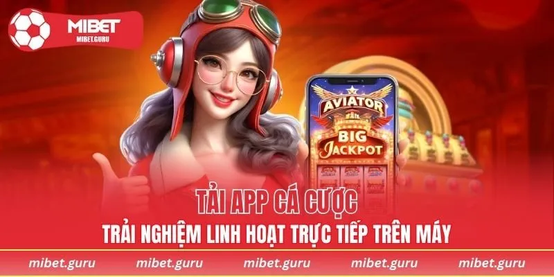 Tải app cá cược, trải nghiệm linh hoạt trực tiếp trên máy